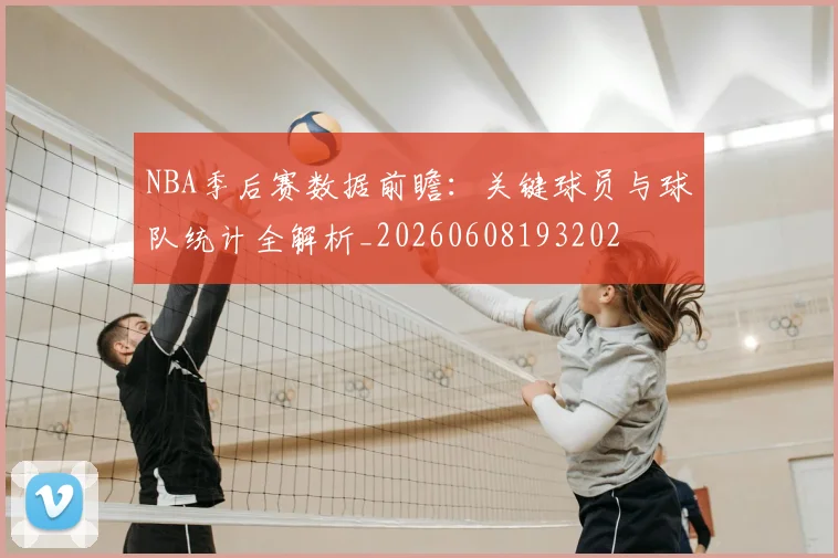 NBA季后赛数据前瞻：关键球员与球队统计全解析_20260608193202