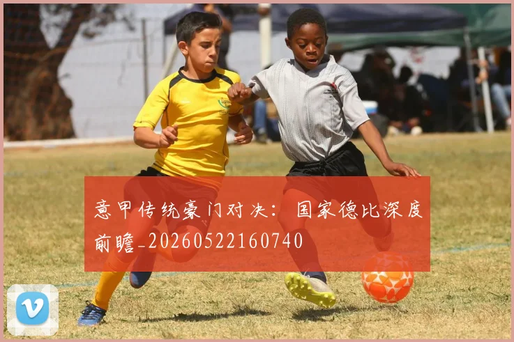 意甲传统豪门对决：国家德比深度前瞻_20260522160740