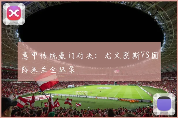 意甲传统豪门对决：尤文图斯VS国际米兰全记录
