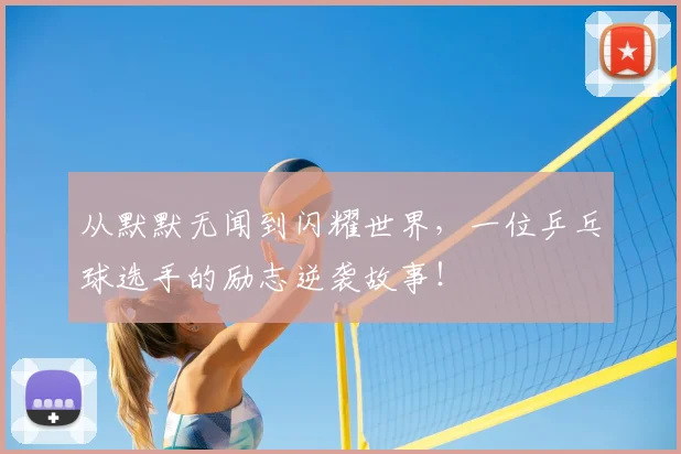 从默默无闻到闪耀世界，一位乒乓球选手的励志逆袭故事！
