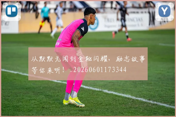从默默无闻到金靴闪耀，励志故事等你来听！_20260601173344
