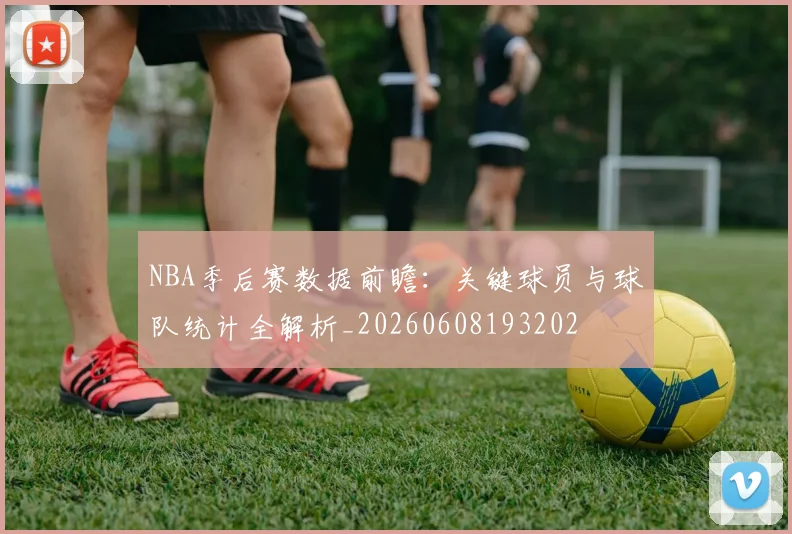 NBA季后赛数据前瞻：关键球员与球队统计全解析_20260608193202