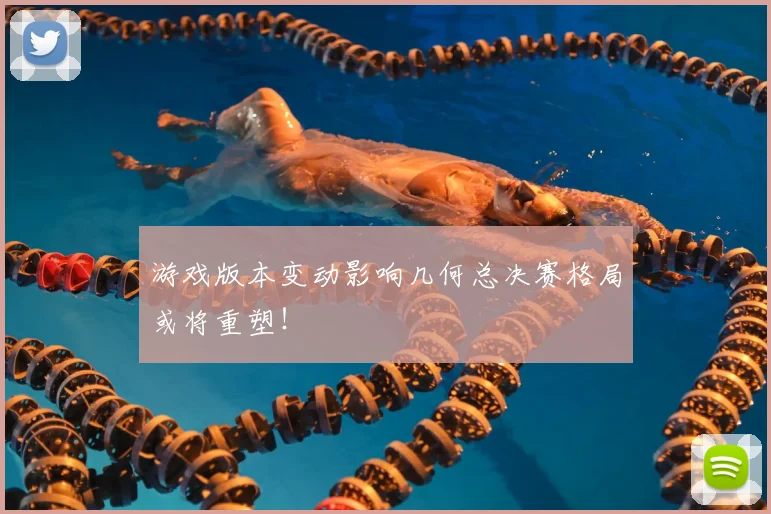 游戏版本变动影响几何总决赛格局或将重塑!