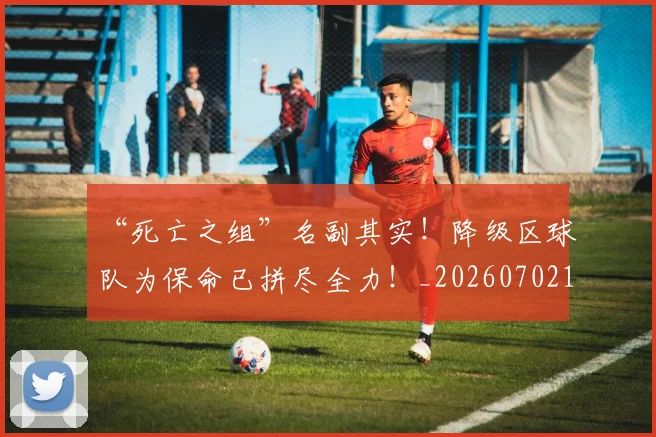 “死亡之组”名副其实！降级区球队为保命已拼尽全力！_20260702172807