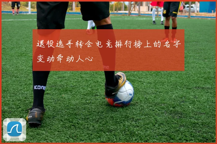 退役选手转会电竞排行榜上的名字变动牵动人心