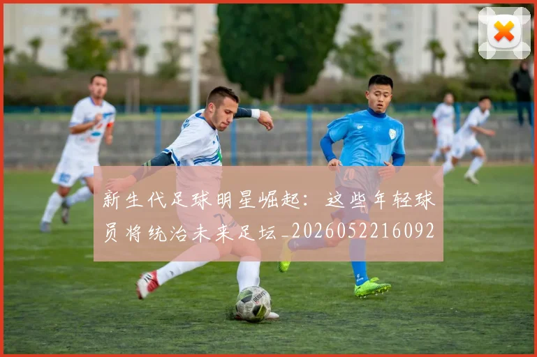新生代足球明星崛起：这些年轻球员将统治未来足坛_20260522160922