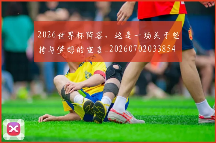 2026世界杯阵容，这是一场关于坚持与梦想的宣言_20260702033854