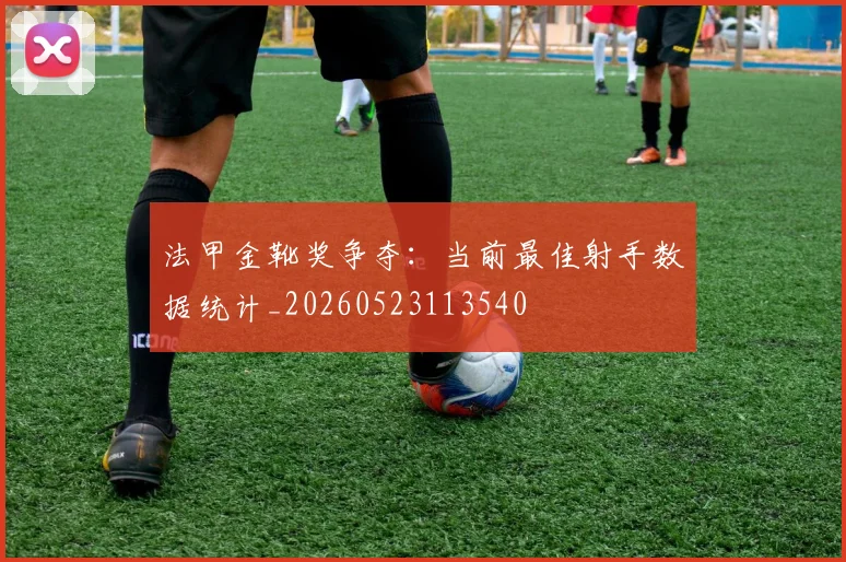 法甲金靴奖争夺：当前最佳射手数据统计_20260523113540