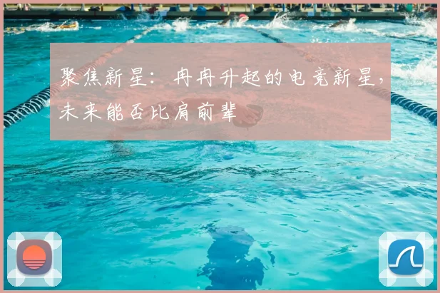 聚焦新星：冉冉升起的电竞新星，未来能否比肩前辈