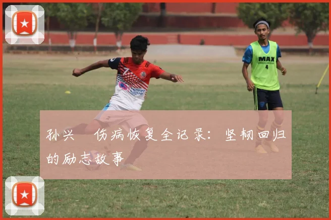 孙兴慜伤病恢复全记录：坚韧回归的励志故事