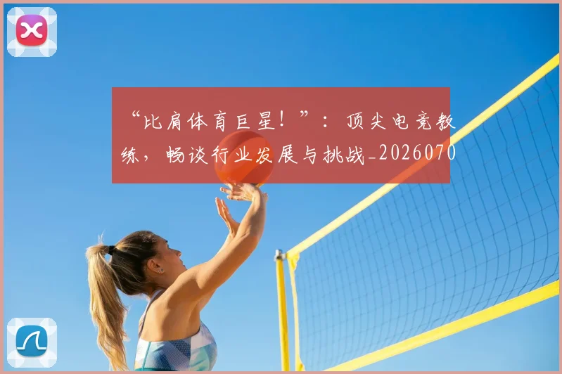 “比肩体育巨星！”：顶尖电竞教练，畅谈行业发展与挑战_20260702172809