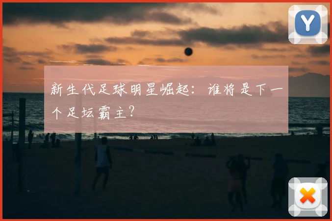 新生代足球明星崛起：谁将是下一个足坛霸主？