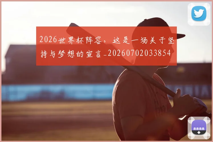 2026世界杯阵容，这是一场关于坚持与梦想的宣言_20260702033854