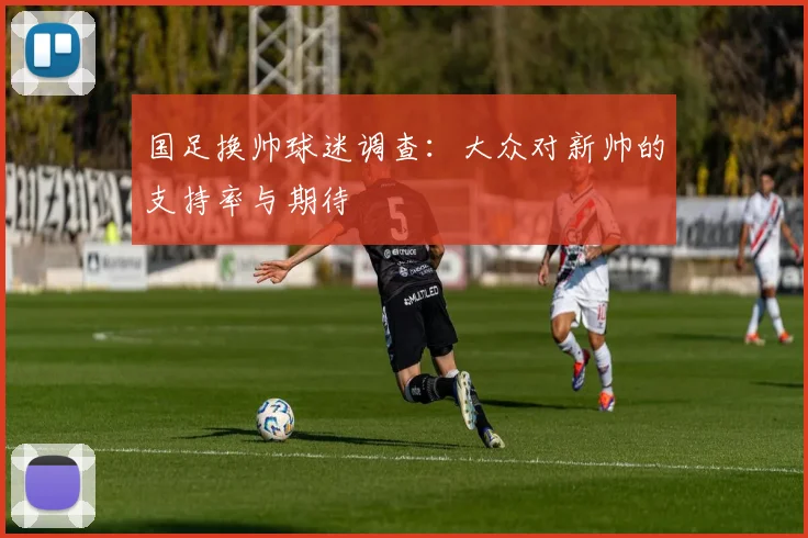 国足换帅球迷调查：大众对新帅的支持率与期待