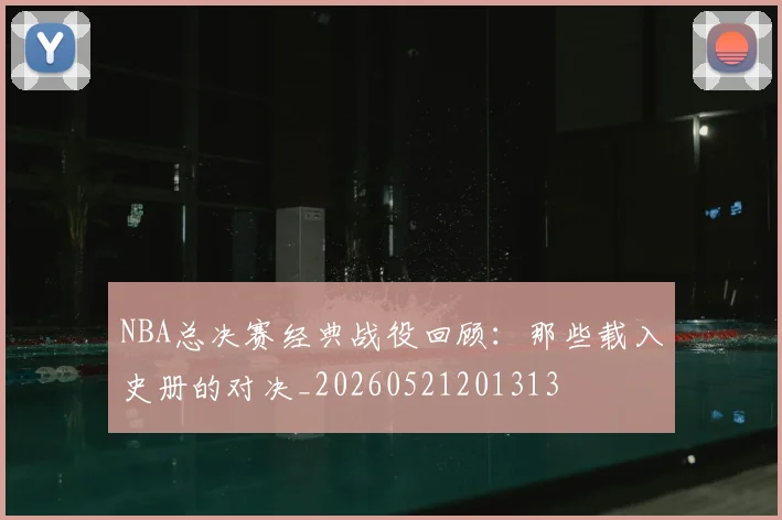 NBA总决赛经典战役回顾：那些载入史册的对决_20260521201313