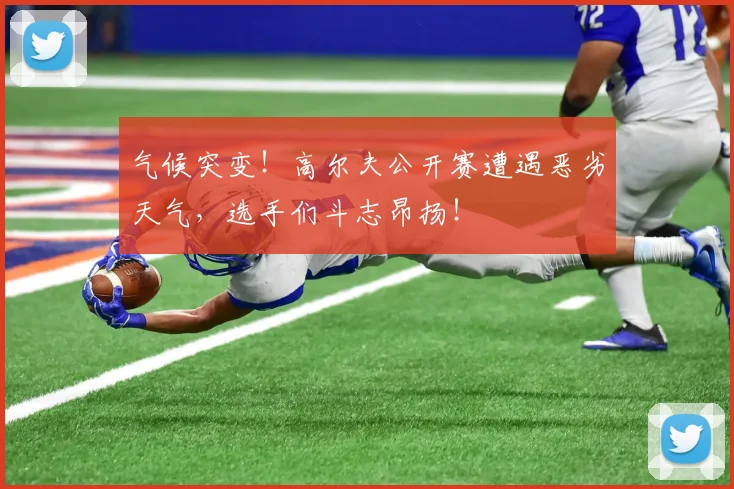 气候突变！高尔夫公开赛遭遇恶劣天气，选手们斗志昂扬！