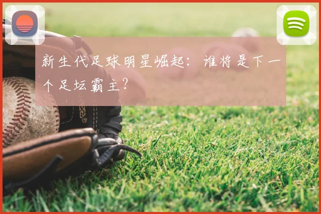 新生代足球明星崛起：谁将是下一个足坛霸主？
