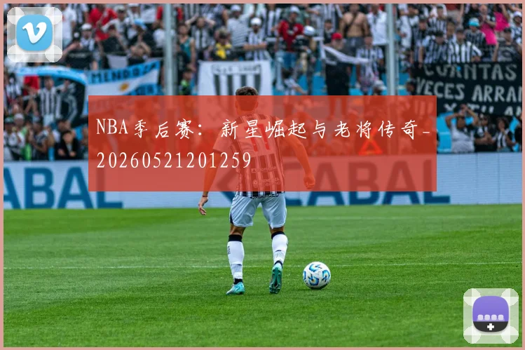 NBA季后赛:新星崛起与老将传奇_20260521201259