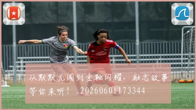 从默默无闻到金靴闪耀，励志故事等你来听！_20260601173344