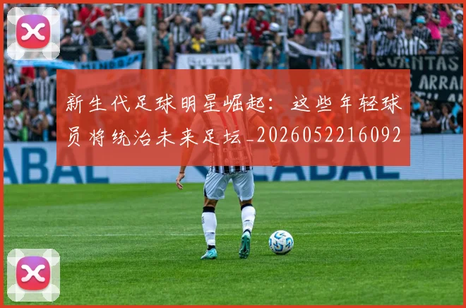 新生代足球明星崛起：这些年轻球员将统治未来足坛_20260522160922