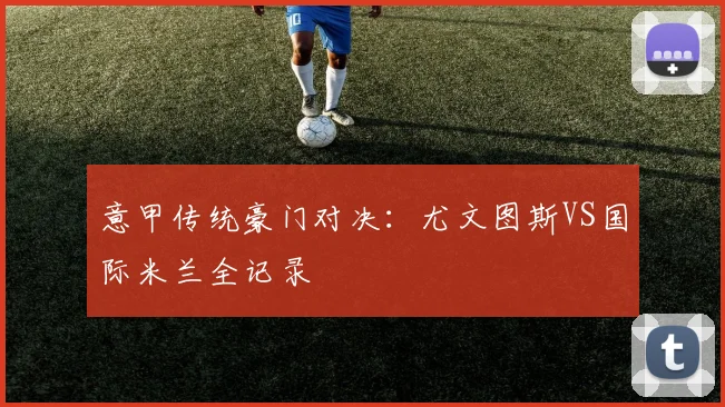 意甲传统豪门对决：尤文图斯VS国际米兰全记录