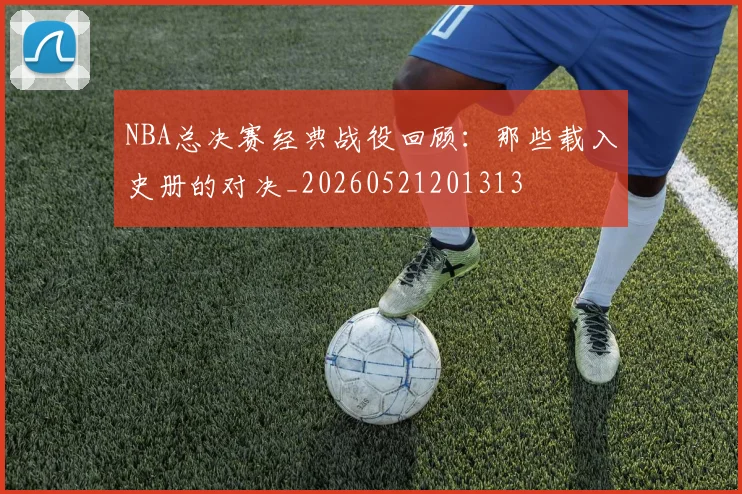 NBA总决赛经典战役回顾：那些载入史册的对决_20260521201313