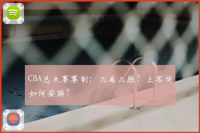CBA总决赛赛制：几局几胜？主客场如何安排？