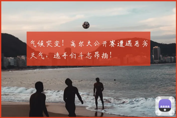 气候突变！高尔夫公开赛遭遇恶劣天气，选手们斗志昂扬！