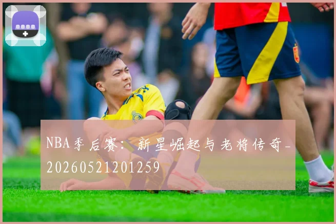NBA季后赛:新星崛起与老将传奇_20260521201259