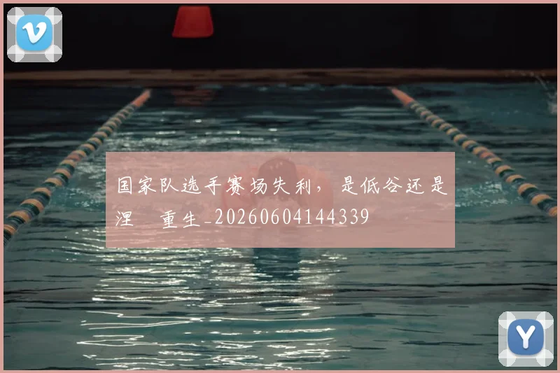 国家队选手赛场失利，是低谷还是涅槃重生_20260604144339