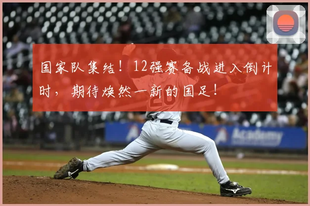 国家队集结！12强赛备战进入倒计时，期待焕然一新的国足！