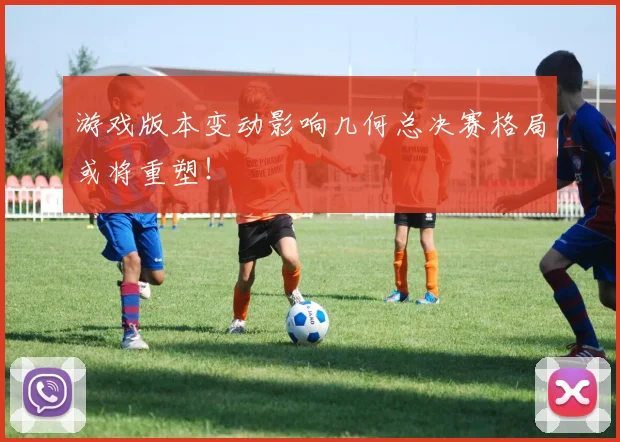 游戏版本变动影响几何总决赛格局或将重塑！